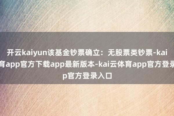 开云kaiyun该基金钞票确立：无股票类钞票-kai云体育app官方下载app最新版本-kai云体育app官方登录入口