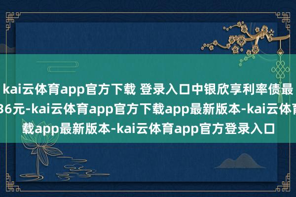 kai云体育app官方下载 登录入口中银欣享利率债最新单元净值为1.0436元-kai云体育app官方下载app最新版本-kai云体育app官方登录入口