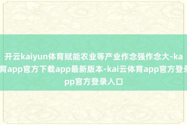 开云kaiyun体育赋能农业等产业作念强作念大-kai云体育app官方下载app最新版本-kai云体育app官方登录入口