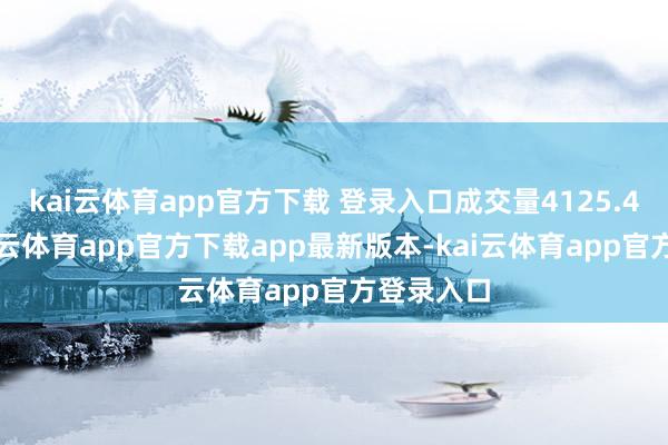 kai云体育app官方下载 登录入口成交量4125.4万股-kai云体育app官方下载app最新版本-kai云体育app官方登录入口
