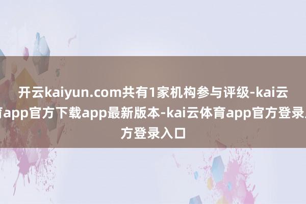 开云kaiyun.com共有1家机构参与评级-kai云体育app官方下载app最新版本-kai云体育app官方登录入口