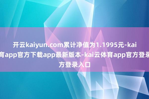 开云kaiyun.com累计净值为1.1995元-kai云体育app官方下载app最新版本-kai云体育app官方登录入口