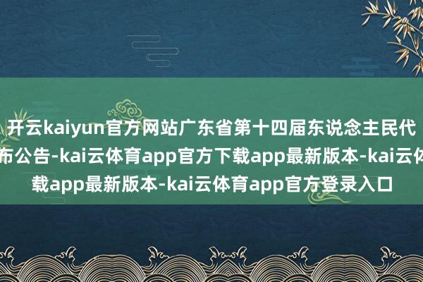 开云kaiyun官方网站广东省第十四届东说念主民代表大会常务委员会发布公告-kai云体育app官方下载app最新版本-kai云体育app官方登录入口