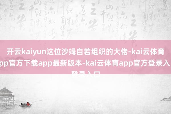 开云kaiyun这位沙姆自若组织的大佬-kai云体育app官方下载app最新版本-kai云体育app官方登录入口