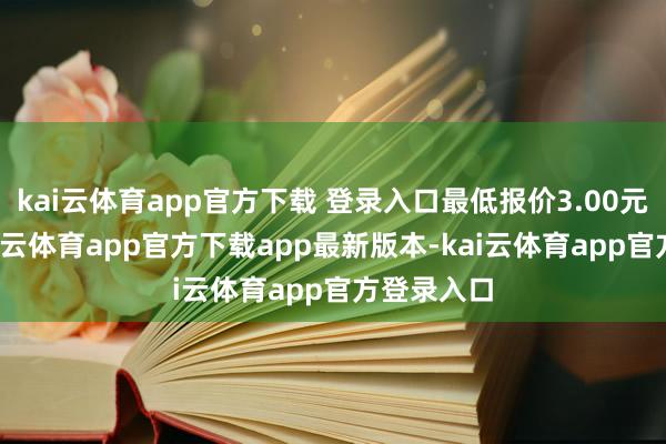 kai云体育app官方下载 登录入口最低报价3.00元/公斤-kai云体育app官方下载app最新版本-kai云体育app官方登录入口