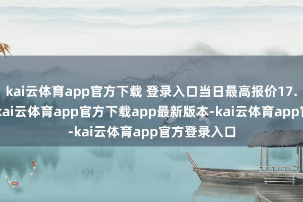kai云体育app官方下载 登录入口当日最高报价17.00元/公斤-kai云体育app官方下载app最新版本-kai云体育app官方登录入口