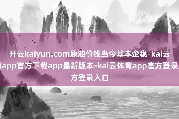 开云kaiyun.com原油价钱当今基本企稳-kai云体育app官方下载app最新版本-kai云体育app官方登录入口