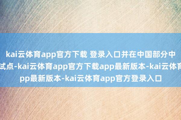 kai云体育app官方下载 登录入口并在中国部分中枢经济圈城市进行试点-kai云体育app官方下载app最新版本-kai云体育app官方登录入口