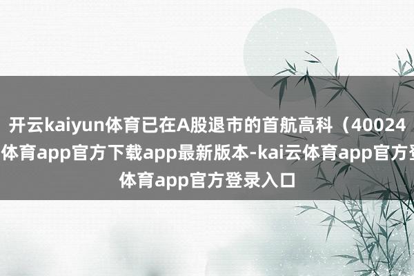 开云kaiyun体育已在A股退市的首航高科（400247-kai云体育app官方下载app最新版本-kai云体育app官方登录入口