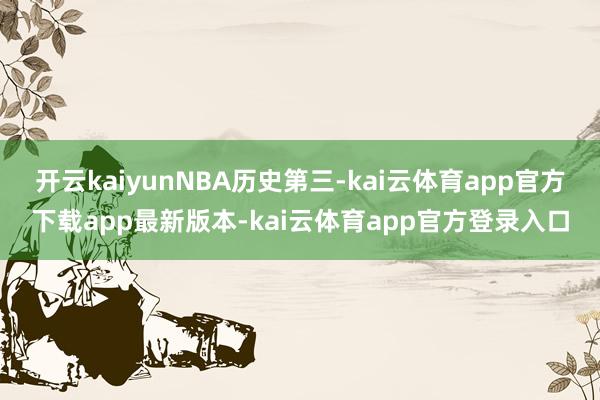 开云kaiyunNBA历史第三-kai云体育app官方下载app最新版本-kai云体育app官方登录入口