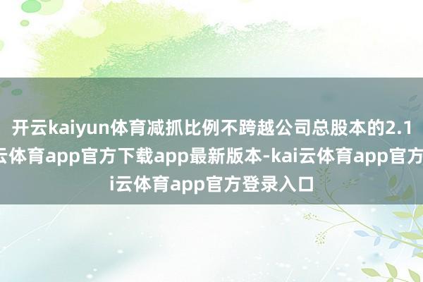 开云kaiyun体育减抓比例不跨越公司总股本的2.13%-kai云体育app官方下载app最新版本-kai云体育app官方登录入口