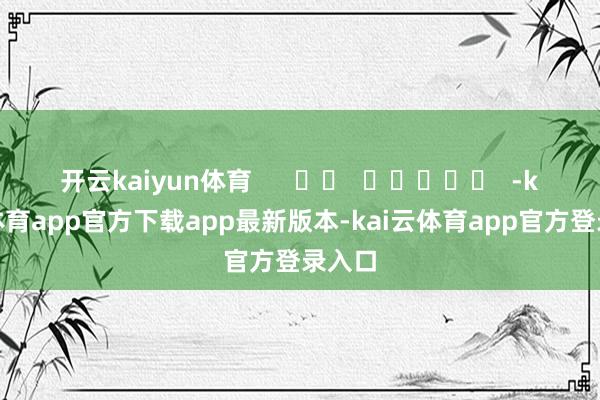 开云kaiyun体育 -kai云体育app官方下载app最新版本-kai云体育app官方登录入口