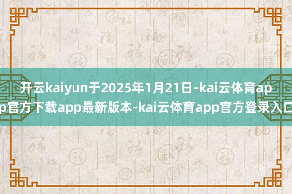 开云kaiyun于2025年1月21日-kai云体育app官方下载app最新版本-kai云体育app官方登录入口