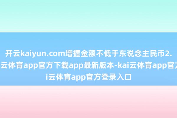 开云kaiyun.com增握金额不低于东说念主民币2.5亿元-kai云体育app官方下载app最新版本-kai云体育app官方登录入口