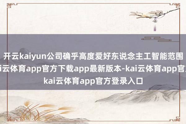 开云kaiyun公司确乎高度爱好东说念主工智能范围的发展-kai云体育app官方下载app最新版本-kai云体育app官方登录入口