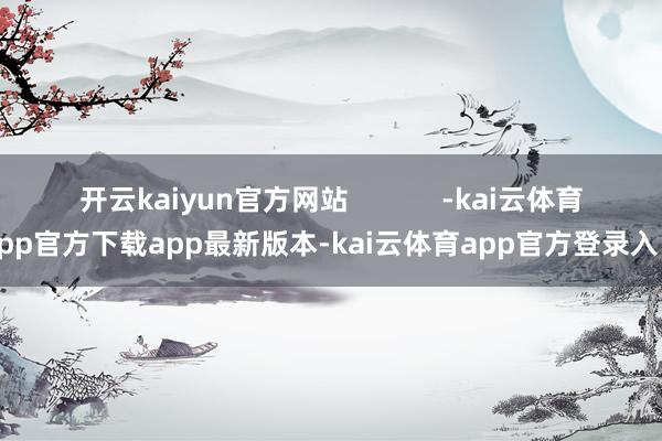 开云kaiyun官方网站 -kai云体育app官方下载app最新版本-kai云体育app官方登录入口