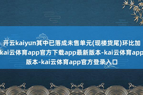 开云kaiyun其中已落成未售单元(现楼货尾)环比加多约6000户-kai云体育app官方下载app最新版本-kai云体育app官方登录入口