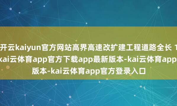 开云kaiyun官方网站高界高速改扩建工程道路全长 109.76 公里-kai云体育app官方下载app最新版本-kai云体育app官方登录入口