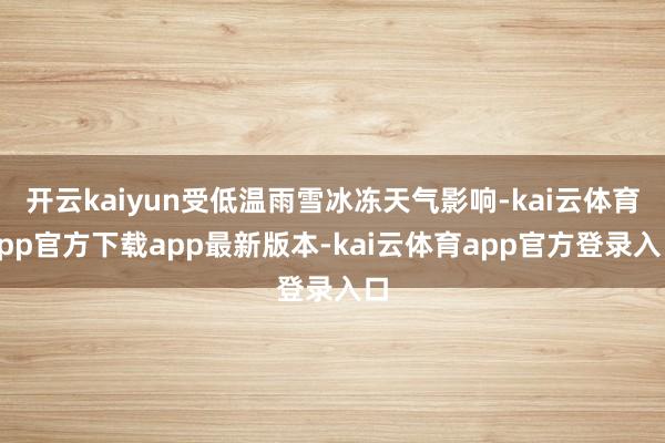 开云kaiyun受低温雨雪冰冻天气影响-kai云体育app官方下载app最新版本-kai云体育app官方登录入口