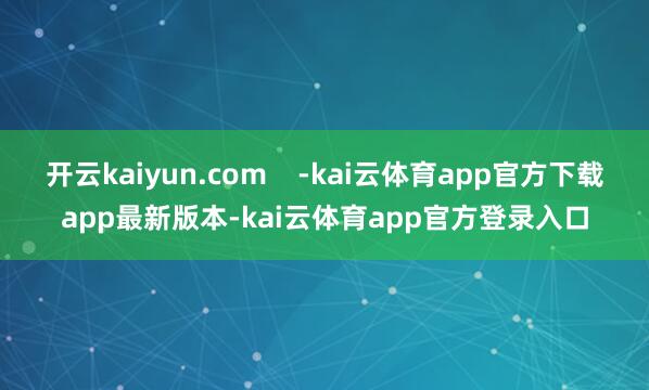 开云kaiyun.com -kai云体育app官方下载app最新版本-kai云体育app官方登录入口