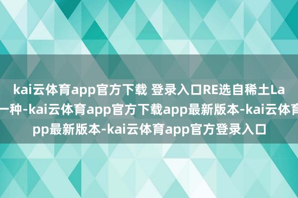 kai云体育app官方下载 登录入口RE选自稀土La、Ce和Y中的苟且一种-kai云体育app官方下载app最新版本-kai云体育app官方登录入口