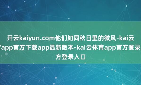 开云kaiyun.com他们如同秋日里的微风-kai云体育app官方下载app最新版本-kai云体育app官方登录入口