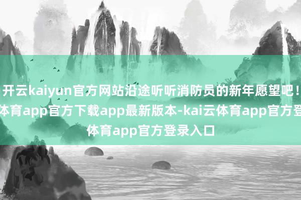 开云kaiyun官方网站沿途听听消防员的新年愿望吧！-kai云体育app官方下载app最新版本-kai云体育app官方登录入口