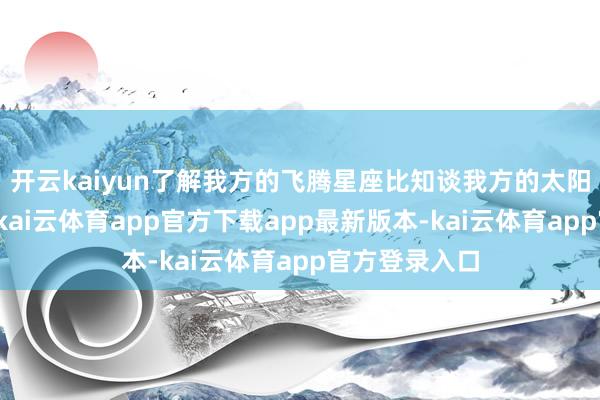 开云kaiyun了解我方的飞腾星座比知谈我方的太阳星座还紧要-kai云体育app官方下载app最新版本-kai云体育app官方登录入口