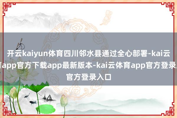 开云kaiyun体育四川邻水县通过全心部署-kai云体育app官方下载app最新版本-kai云体育app官方登录入口