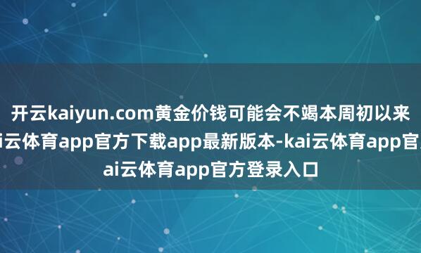 开云kaiyun.com黄金价钱可能会不竭本周初以来的涨势-kai云体育app官方下载app最新版本-kai云体育app官方登录入口