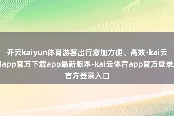 开云kaiyun体育游客出行愈加方便、高效-kai云体育app官方下载app最新版本-kai云体育app官方登录入口