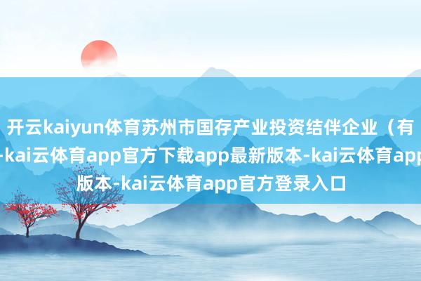 开云kaiyun体育苏州市国存产业投资结伴企业(有限结伴)设备-kai云体育app官方下载app最新版本-kai云体育app官方登录入口