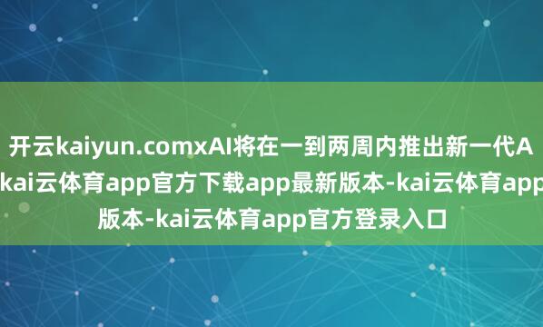 开云kaiyun.comxAI将在一到两周内推出新一代AI模子Grok 3-kai云体育app官方下载app最新版本-kai云体育app官方登录入口
