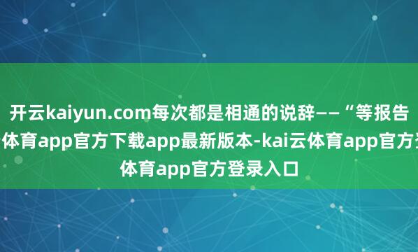 开云kaiyun.com每次都是相通的说辞——“等报告”-kai云体育app官方下载app最新版本-kai云体育app官方登录入口