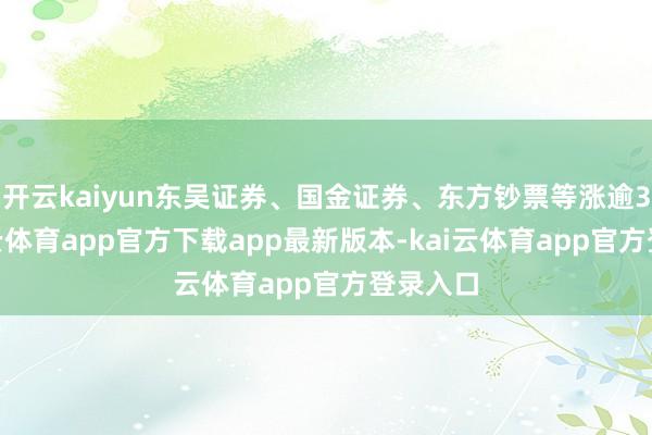 开云kaiyun东吴证券、国金证券、东方钞票等涨逾3%-kai云体育app官方下载app最新版本-kai云体育app官方登录入口