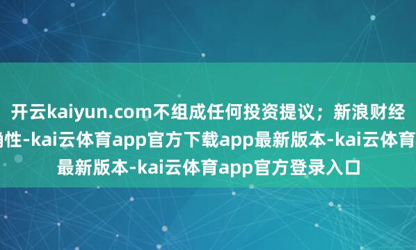 开云kaiyun.com不组成任何投资提议;新浪财经不保证数据的准确性-kai云体育app官方下载app最新版本-kai云体育app官方登录入口