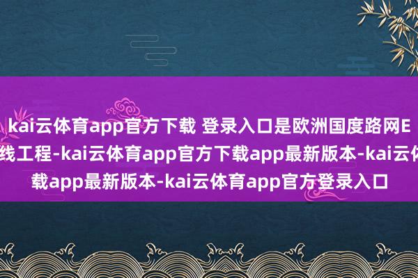 kai云体育app官方下载 登录入口是欧洲国度路网E75高速公路的伏击支线工程-kai云体育app官方下载app最新版本-kai云体育app官方登录入口
