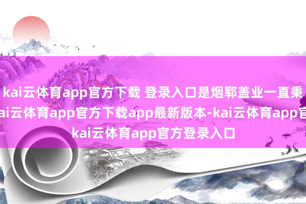 kai云体育app官方下载 登录入口是烟郓盖业一直秉抓的理念-kai云体育app官方下载app最新版本-kai云体育app官方登录入口
