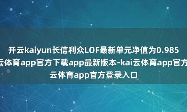 开云kaiyun长信利众LOF最新单元净值为0.9851元-kai云体育app官方下载app最新版本-kai云体育app官方登录入口