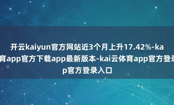 开云kaiyun官方网站近3个月上升17.42%-kai云体育app官方下载app最新版本-kai云体育app官方登录入口