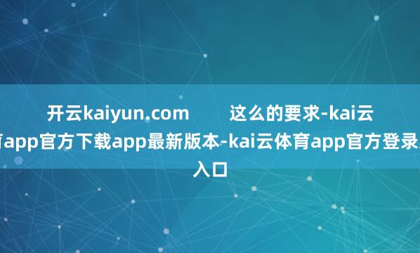 开云kaiyun.com        这么的要求-kai云体育app官方下载app最新版本-kai云体育app官方登录入口