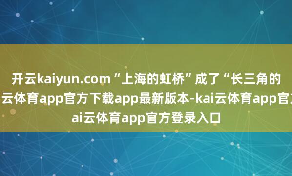 开云kaiyun.com“上海的虹桥”成了“长三角的虹桥”-kai云体育app官方下载app最新版本-kai云体育app官方登录入口