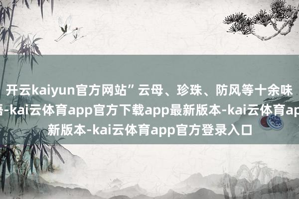 开云kaiyun官方网站”云母、珍珠、防风等十余味药材化作相想语-kai云体育app官方下载app最新版本-kai云体育app官方登录入口