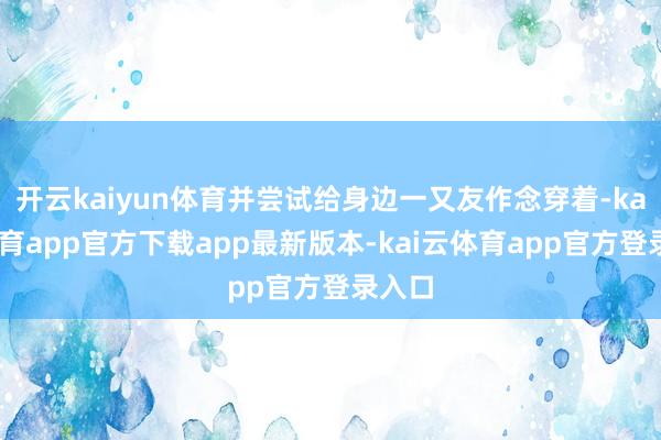 开云kaiyun体育并尝试给身边一又友作念穿着-kai云体育app官方下载app最新版本-kai云体育app官方登录入口