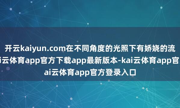开云kaiyun.com在不同角度的光照下有娇娆的流光效能-kai云体育app官方下载app最新版本-kai云体育app官方登录入口