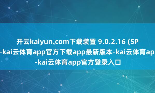 开云kaiyun.com下载装置 9.0.2.16 (SP4) 或以上版块-kai云体育app官方下载app最新版本-kai云体育app官方登录入口