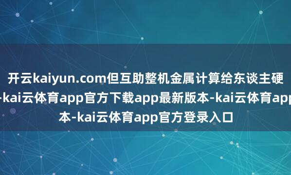 开云kaiyun.com但互助整机金属计算给东谈主硬朗结子的嗅觉-kai云体育app官方下载app最新版本-kai云体育app官方登录入口
