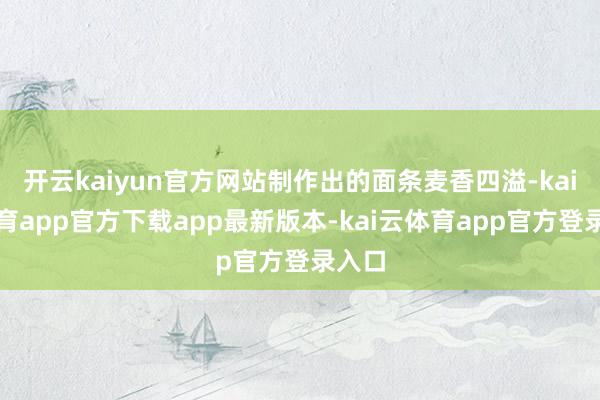 开云kaiyun官方网站制作出的面条麦香四溢-kai云体育app官方下载app最新版本-kai云体育app官方登录入口