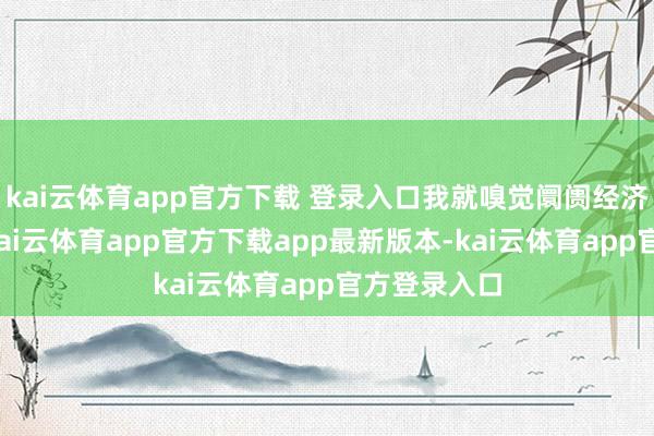 kai云体育app官方下载 登录入口我就嗅觉阛阓经济学有问题-kai云体育app官方下载app最新版本-kai云体育app官方登录入口