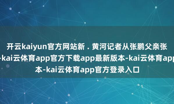 开云kaiyun官方网站新 . 黄河记者从张鹏父亲张先生处了解到-kai云体育app官方下载app最新版本-kai云体育app官方登录入口